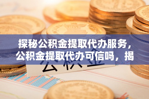 宽甸探秘公积金提取代办服务，公积金提取代办可信吗，揭秘真相与选择指南