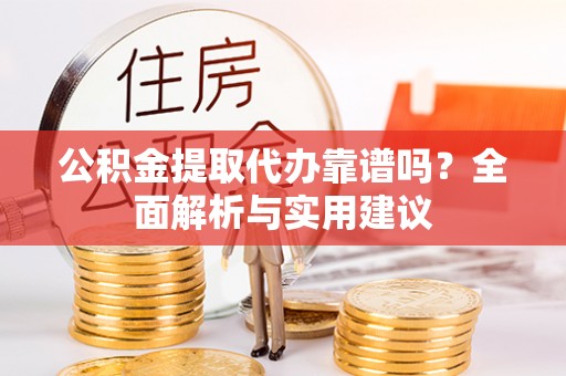 宽甸公积金提取代办靠谱吗？全面解析与实用建议