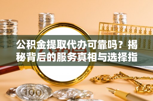 宽甸公积金提取代办可靠吗？揭秘背后的服务真相与选择指南