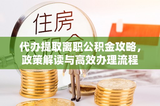 宽甸代办提取离职公积金攻略，政策解读与高效办理流程