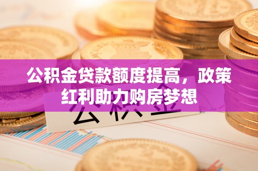 宽甸公积金贷款额度提高，政策红利助力购房梦想