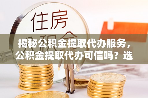 宽甸揭秘公积金提取代办服务，公积金提取代办可信吗？选择前你需要知道的真相