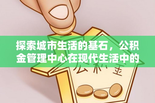 宽甸探索城市生活的基石，公积金管理中心在现代生活中的重要角色