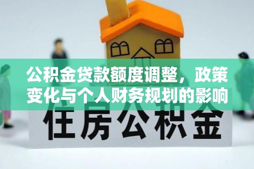 宽甸公积金贷款额度调整，政策变化与个人财务规划的影响分析
