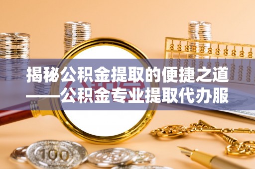 宽甸揭秘公积金提取的便捷之道——公积金专业提取代办服务解析
