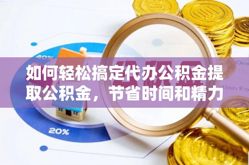宽甸如何轻松搞定代办公积金提取公积金，节省时间和精力的秘密武器