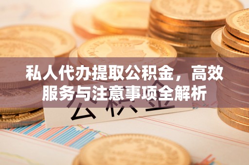 宽甸私人代办提取公积金，高效服务与注意事项全解析
