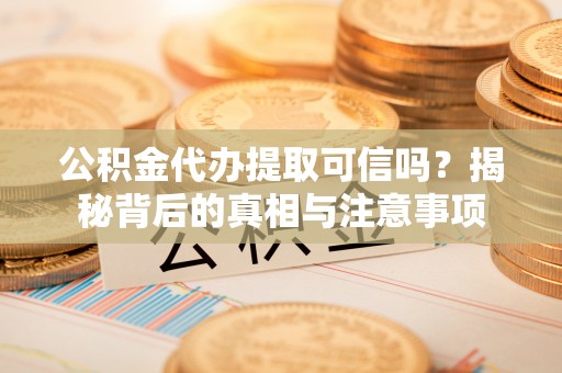 宽甸公积金代办提取可信吗？揭秘背后的真相与注意事项