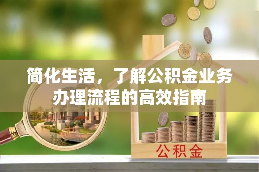 宽甸简化生活，了解公积金业务办理流程的高效指南