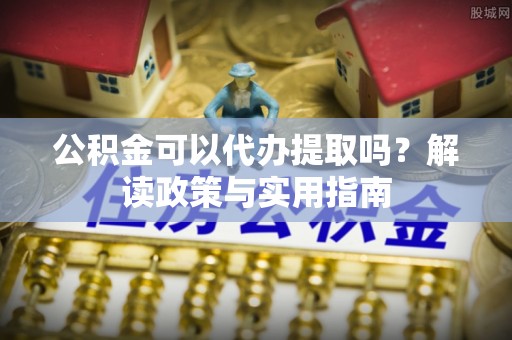 宽甸公积金可以代办提取吗？解读政策与实用指南