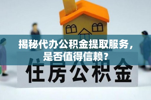 宽甸揭秘代办公积金提取服务，是否值得信赖？