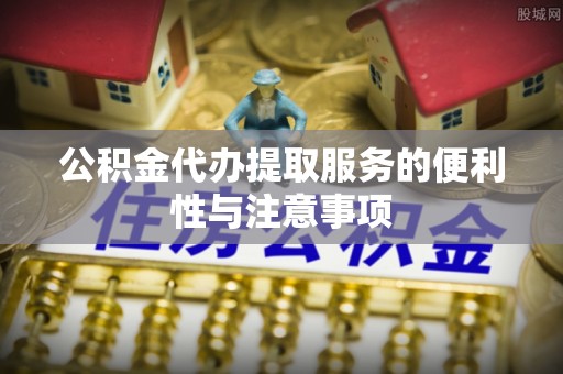 宽甸公积金代办提取服务的便利性与注意事项
