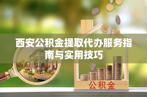 宽甸西安公积金提取代办服务指南与实用技巧