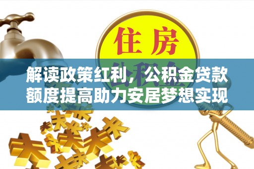 宽甸解读政策红利，公积金贷款额度提高助力安居梦想实现