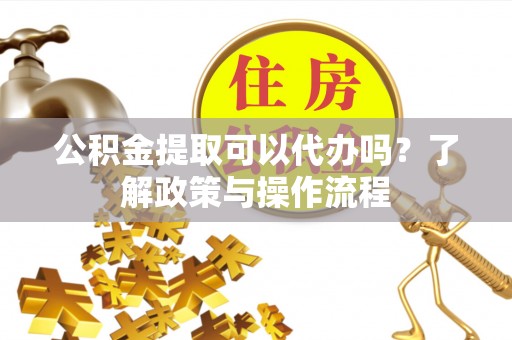 宽甸公积金提取可以代办吗？了解政策与操作流程
