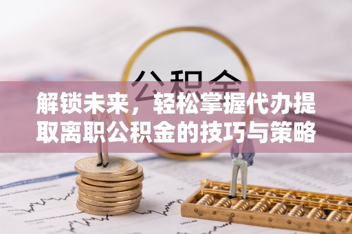 宽甸解锁未来，轻松掌握代办提取离职公积金的技巧与策略