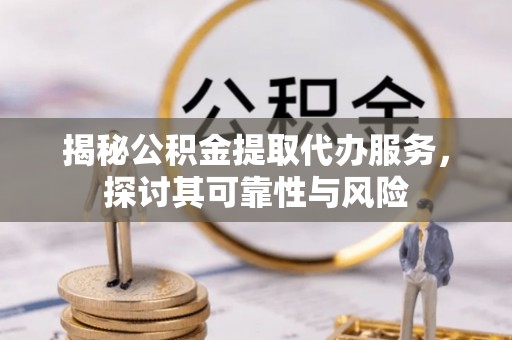 宽甸揭秘公积金提取代办服务，探讨其可靠性与风险