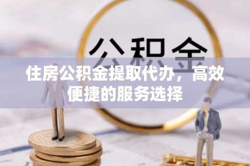 宽甸住房公积金提取代办，高效便捷的服务选择