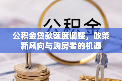宽甸公积金贷款额度调整，政策新风向与购房者的机遇