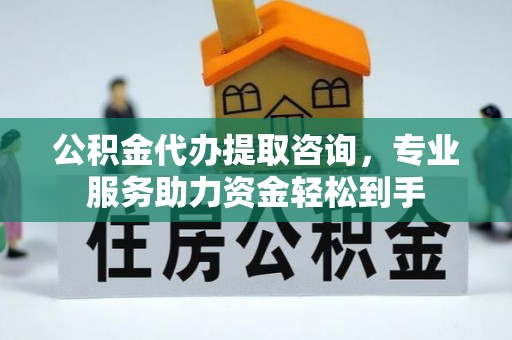 宽甸公积金代办提取咨询，专业服务助力资金轻松到手