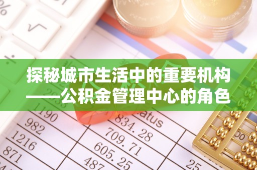 宽甸探秘城市生活中的重要机构——公积金管理中心的角色与意义