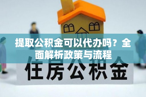 宽甸提取公积金可以代办吗？全面解析政策与流程