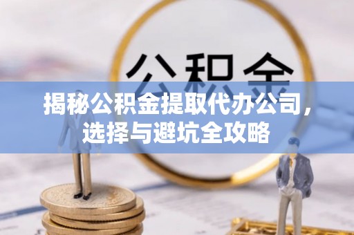 宽甸揭秘公积金提取代办公司，选择与避坑全攻略