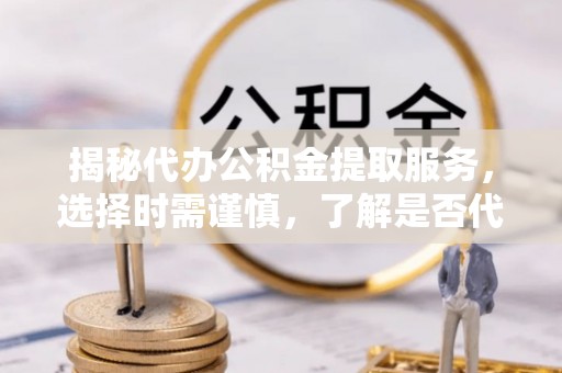 宽甸揭秘代办公积金提取服务，选择时需谨慎，了解是否代办公积金提取可靠吗？
