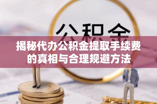 宽甸揭秘代办公积金提取手续费的真相与合理规避方法