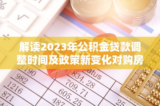 宽甸解读2023年公积金贷款调整时间及政策新变化对购房的影响
