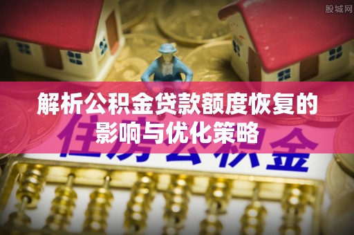 宽甸解析公积金贷款额度恢复的影响与优化策略