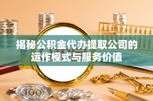 宽甸揭秘公积金代办提取公司的运作模式与服务价值