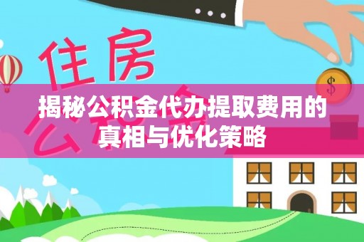 宽甸揭秘公积金代办提取费用的真相与优化策略