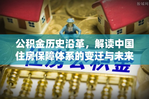 宽甸公积金历史沿革，解读中国住房保障体系的变迁与未来
