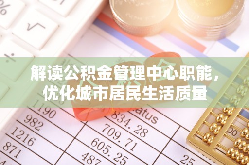 宽甸解读公积金管理中心职能，优化城市居民生活质量