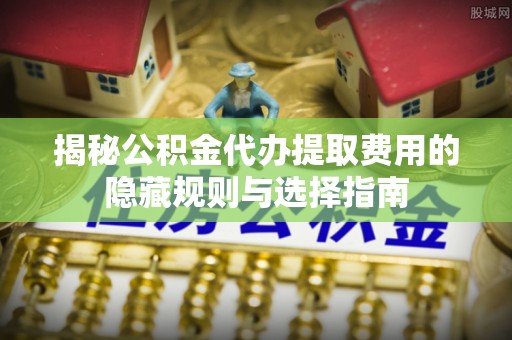 宽甸揭秘公积金代办提取费用的隐藏规则与选择指南
