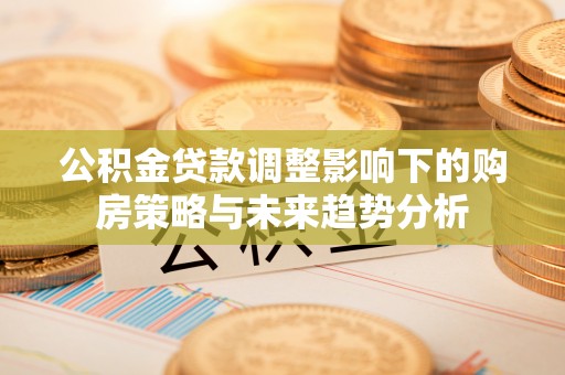 宽甸公积金贷款调整影响下的购房策略与未来趋势分析
