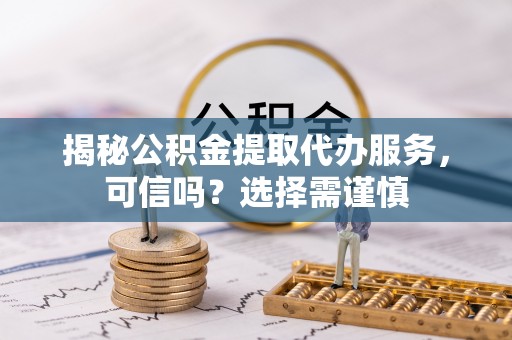 宽甸揭秘公积金提取代办服务，可信吗？选择需谨慎