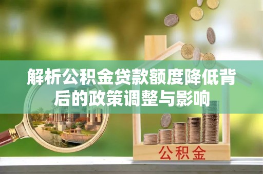 宽甸解析公积金贷款额度降低背后的政策调整与影响