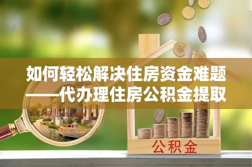 宽甸如何轻松解决住房资金难题——代办理住房公积金提取服务详解