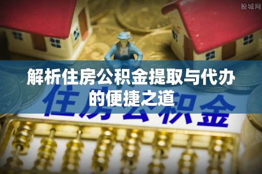 宽甸解析住房公积金提取与代办的便捷之道