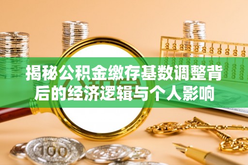 宽甸揭秘公积金缴存基数调整背后的经济逻辑与个人影响