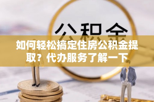 宽甸如何轻松搞定住房公积金提取？代办服务了解一下