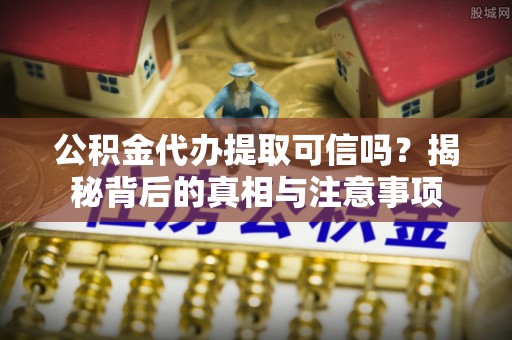 宽甸公积金代办提取可信吗？揭秘背后的真相与注意事项