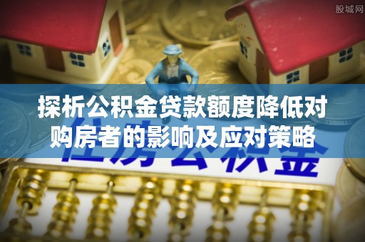 宽甸探析公积金贷款额度降低对购房者的影响及应对策略