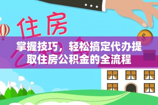 宽甸掌握技巧，轻松搞定代办提取住房公积金的全流程