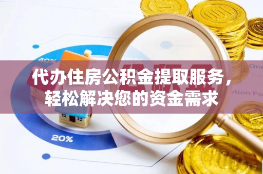 宽甸代办住房公积金提取服务，轻松解决您的资金需求