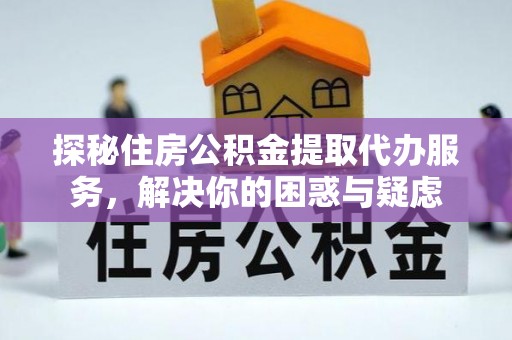 宽甸探秘住房公积金提取代办服务，解决你的困惑与疑虑