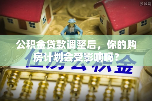 宽甸公积金贷款调整后，你的购房计划会受影响吗？