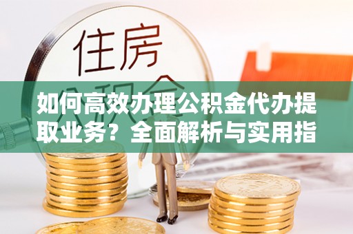 宽甸如何高效办理公积金代办提取业务？全面解析与实用指南